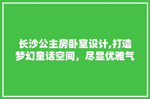 长沙公主房卧室设计,打造梦幻童话空间，尽显优雅气质