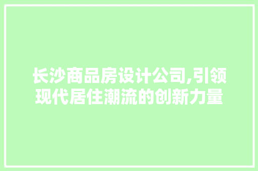 长沙商品房设计公司,引领现代居住潮流的创新力量 装修材料
