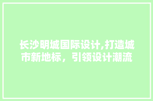 长沙明城国际设计,打造城市新地标，引领设计潮流