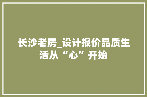 长沙老房_设计报价品质生活从“心”开始 庭院装修 长沙老房_设计报价品质生活从“心”开始 庭院装修