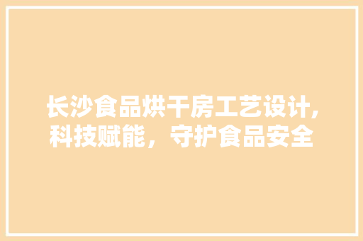 长沙食品烘干房工艺设计,科技赋能，守护食品安全