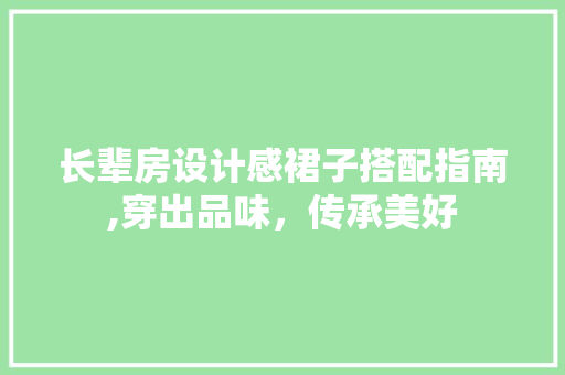 长辈房设计感裙子搭配指南,穿出品味，传承美好