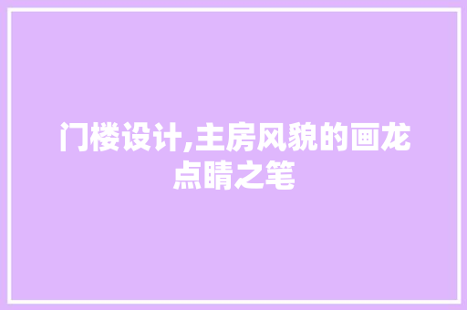 门楼设计,主房风貌的画龙点睛之笔 建筑设计