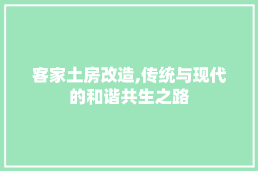 客家土房改造,传统与现代的和谐共生之路