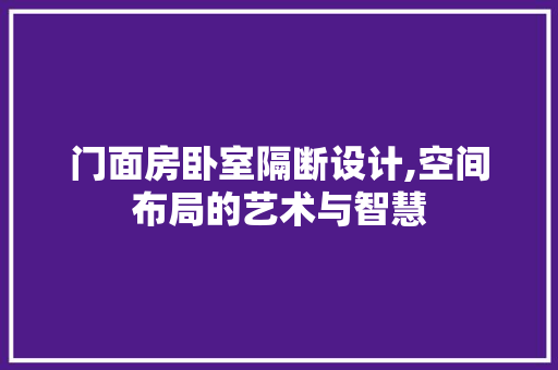 门面房卧室隔断设计,空间布局的艺术与智慧