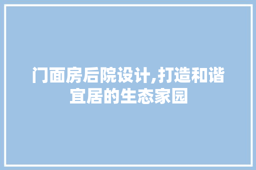 门面房后院设计,打造和谐宜居的生态家园 装修材料