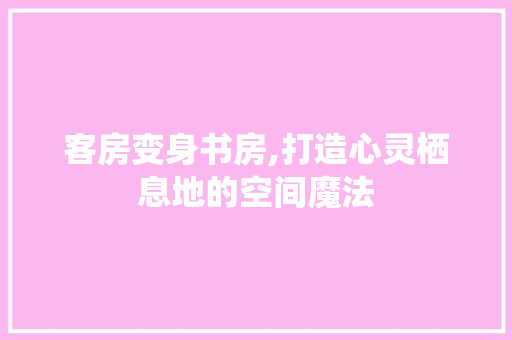 客房变身书房,打造心灵栖息地的空间魔法
