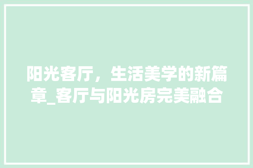 阳光客厅，生活美学的新篇章_客厅与阳光房完美融合设计