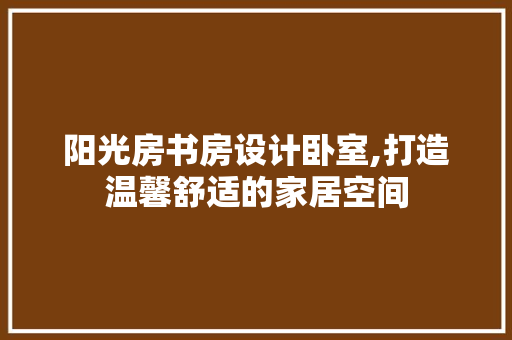 阳光房书房设计卧室,打造温馨舒适的家居空间