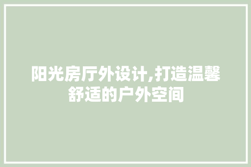 阳光房厅外设计,打造温馨舒适的户外空间 装修材料