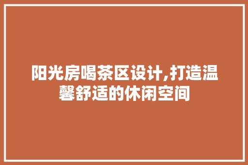 阳光房喝茶区设计,打造温馨舒适的休闲空间