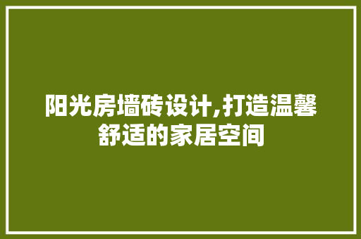阳光房墙砖设计,打造温馨舒适的家居空间 装修材料