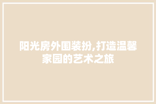 阳光房外围装扮,打造温馨家园的艺术之旅 地面装修
