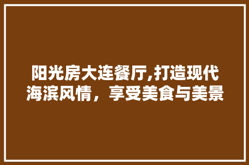 阳光房大连餐厅,打造现代海滨风情,享受美食与美景的双重盛宴 装修材料 阳光房大连餐厅,打造现代海滨风情,享受美食与美景的双重盛宴 装修材料
