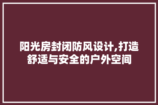 阳光房封闭防风设计,打造舒适与安全的户外空间 庭院装修