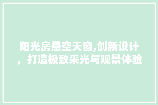 阳光房悬空天窗,创新设计,打造极致采光与观景体验 庭院装修 阳光房悬空天窗,创新设计,打造极致采光与观景体验 庭院装修