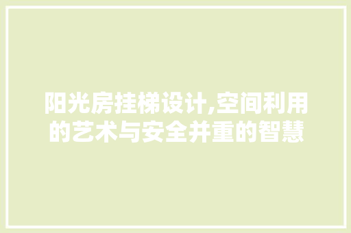 阳光房挂梯设计,空间利用的艺术与安全并重的智慧 装修攻略