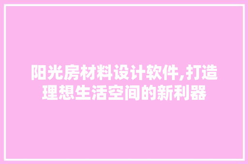 阳光房材料设计软件,打造理想生活空间的新利器 景观设计