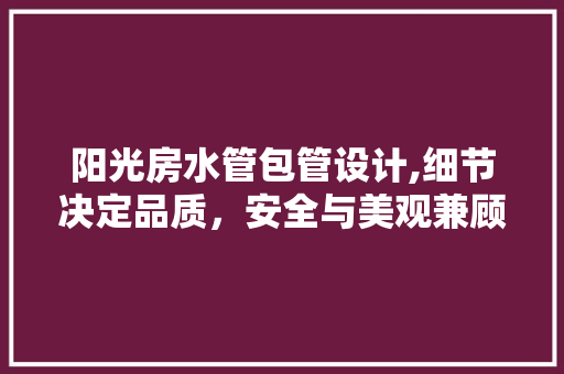 阳光房水管包管设计,细节决定品质，安全与美观兼顾