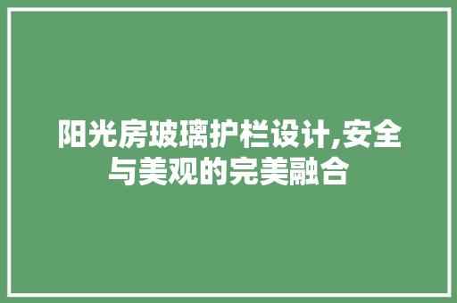 阳光房玻璃护栏设计,安全与美观的完美融合 建筑设计