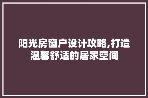 阳光房窗户设计攻略,打造温馨舒适的居家空间 门窗装修