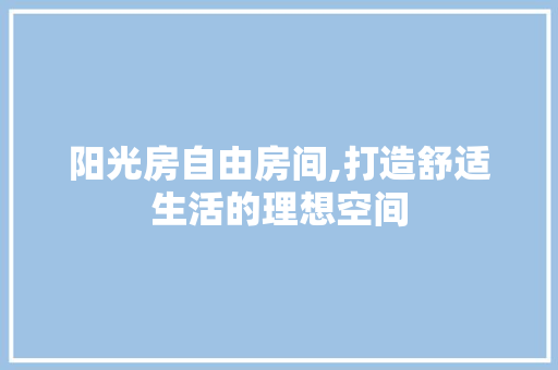 阳光房自由房间,打造舒适生活的理想空间 装修材料