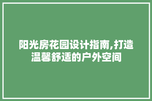 阳光房花园设计指南,打造温馨舒适的户外空间