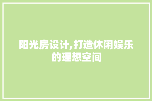 阳光房设计,打造休闲娱乐的理想空间