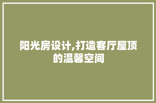 阳光房设计,打造客厅屋顶的温馨空间