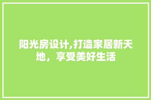 阳光房设计,打造家居新天地，享受美好生活