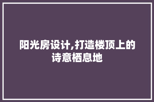 阳光房设计,打造楼顶上的诗意栖息地 地面装修