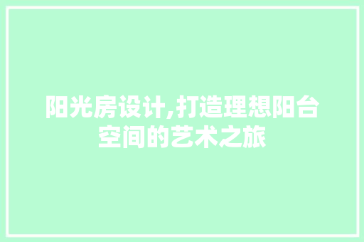 阳光房设计,打造理想阳台空间的艺术之旅 装修攻略