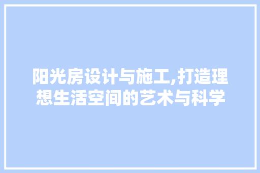 阳光房设计与施工,打造理想生活空间的艺术与科学