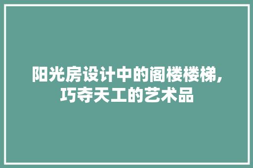 阳光房设计中的阁楼楼梯,巧夺天工的艺术品 隔断设计