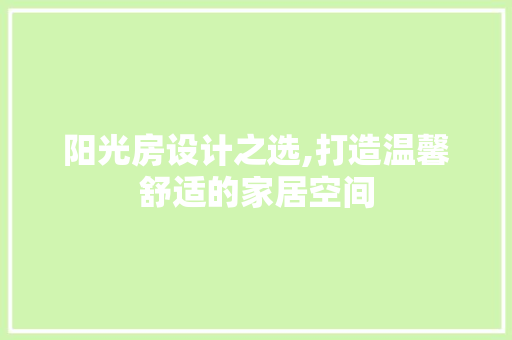 阳光房设计之选,打造温馨舒适的家居空间