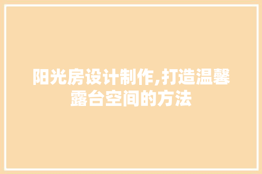 阳光房设计制作,打造温馨露台空间的方法