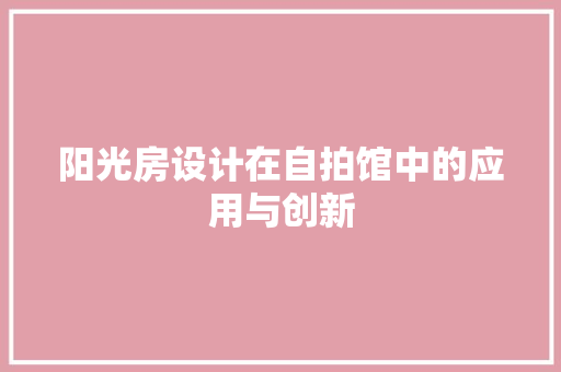 阳光房设计在自拍馆中的应用与创新 门窗装修 阳光房设计在自拍馆中的应用与创新 门窗装修