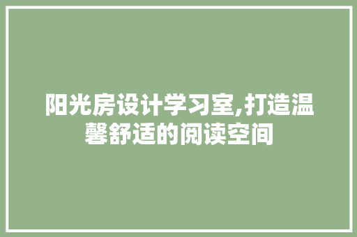 阳光房设计学习室,打造温馨舒适的阅读空间