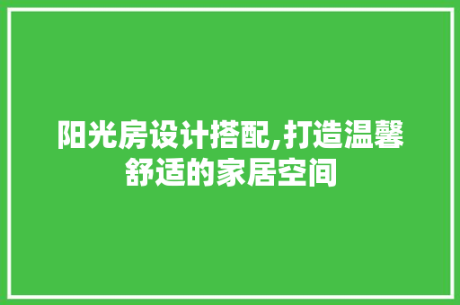 阳光房设计搭配,打造温馨舒适的家居空间 门窗装修