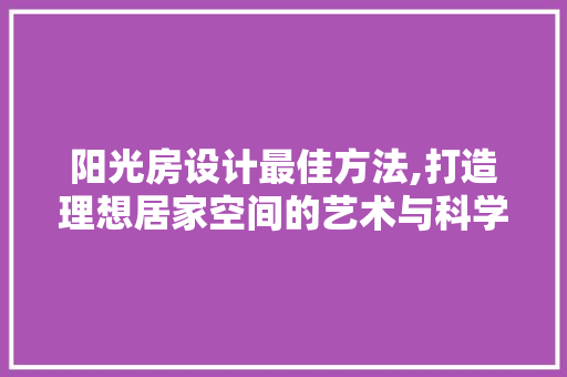 阳光房设计最佳方法,打造理想居家空间的艺术与科学 建筑设计