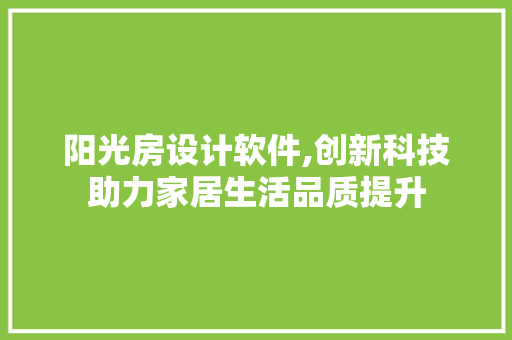 阳光房设计软件,创新科技助力家居生活品质提升