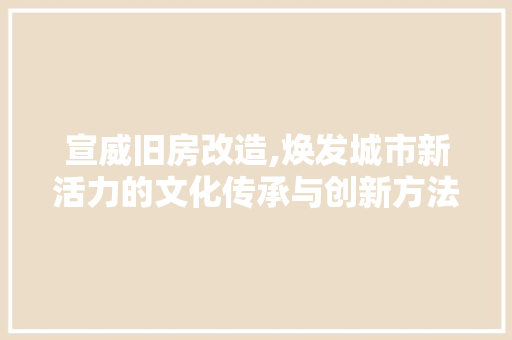 宣威旧房改造,焕发城市新活力的文化传承与创新方法