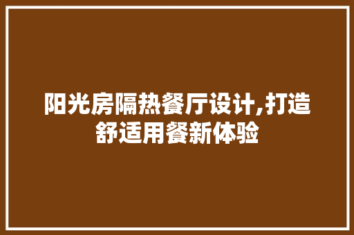 阳光房隔热餐厅设计,打造舒适用餐新体验