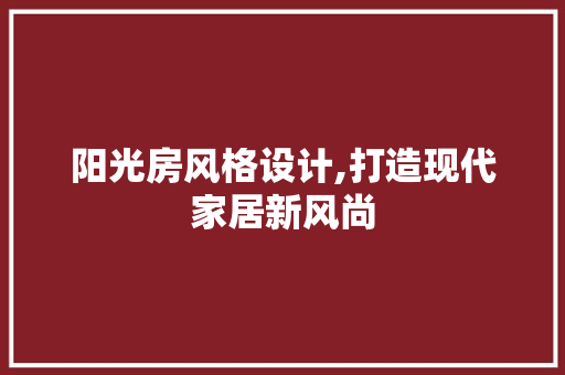 阳光房风格设计,打造现代家居新风尚
