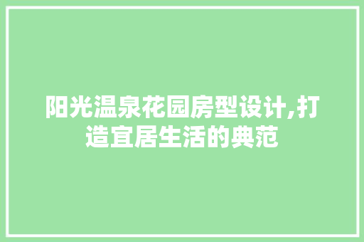 阳光温泉花园房型设计,打造宜居生活的典范