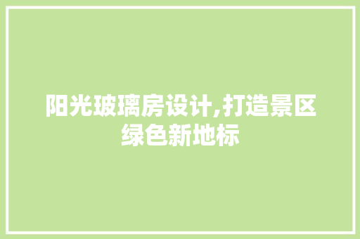 阳光玻璃房设计,打造景区绿色新地标