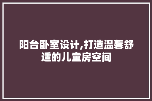 阳台卧室设计,打造温馨舒适的儿童房空间