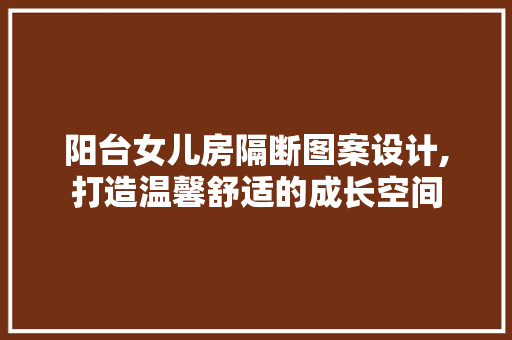 阳台女儿房隔断图案设计,打造温馨舒适的成长空间 隔断设计