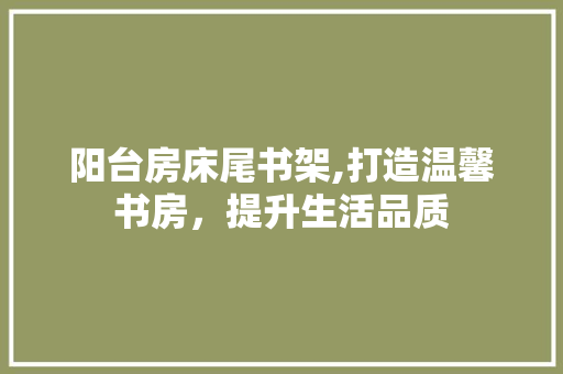 阳台房床尾书架,打造温馨书房，提升生活品质 装修攻略