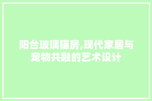 阳台玻璃猫房,现代家居与宠物共融的艺术设计 装修材料